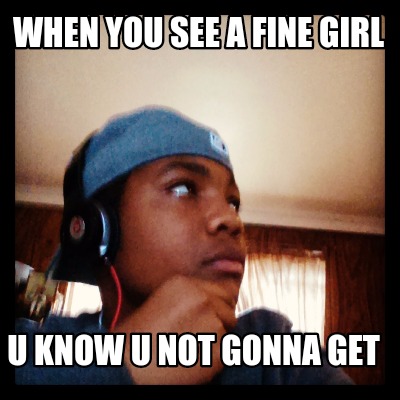 when-you-see-a-fine-girl-u-know-u-not-gonna-get