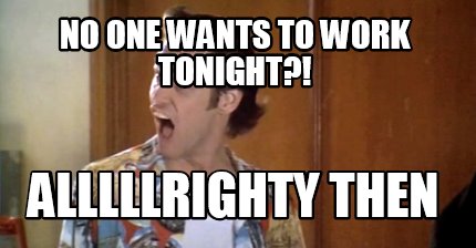no-one-wants-to-work-tonight-alllllrighty-then