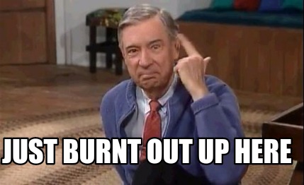 just-burnt-out-up-here