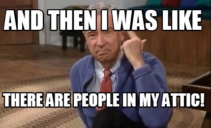 and-then-i-was-like-there-are-people-in-my-attic