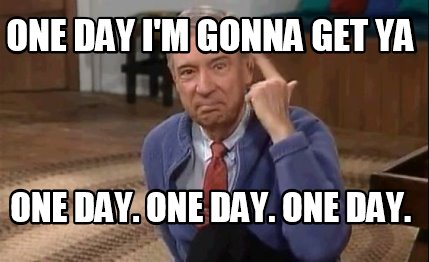 one-day-im-gonna-get-ya-one-day.-one-day.-one-day