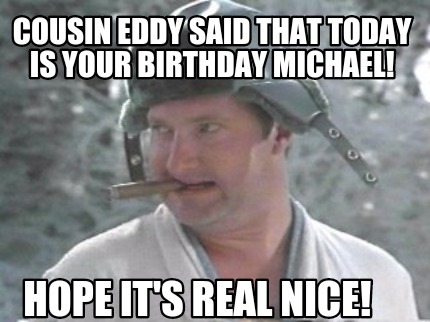 cousin-eddy-said-that-today-is-your-birthday-michael-hope-its-real-nice
