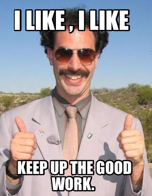Meme Maker I Like I Like Keep Up The Good Work Meme Generator
