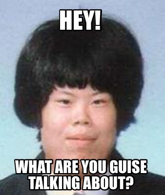 hey-what-are-you-guise-talking-about