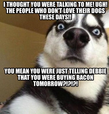 Meme Maker You Mean You Were Just Telling Debbie That You Were Buying Bacon Tomorrow Meme Generator