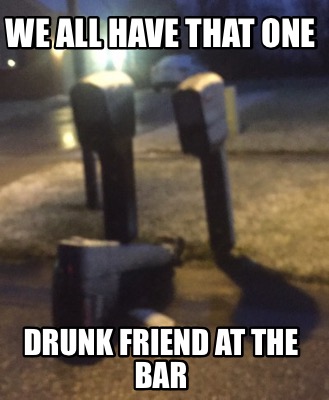we-all-have-that-one-drunk-friend-at-the-bar