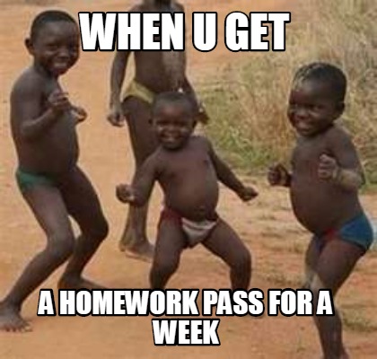 Meme Maker When U Get A Homework Pass For A Week Meme Generator