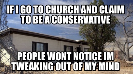 if-i-go-to-church-and-claim-to-be-a-conservative-people-wont-notice-im-tweaking-