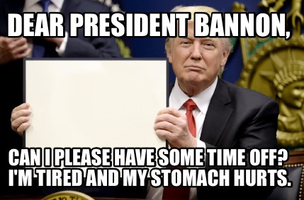 dear-president-bannon-can-i-please-have-some-time-off-im-tired-and-my-stomach-hu