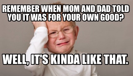remember-when-mom-and-dad-told-you-it-was-for-your-own-good-well-its-kinda-like-