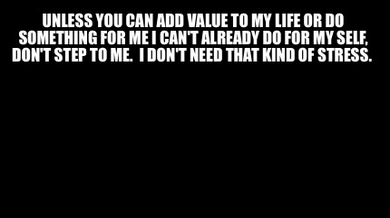 unless-you-can-add-value-to-my-life-or-do-something-for-me-i-cant-already-do-for4