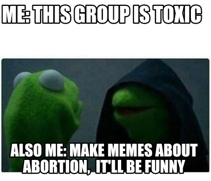Foreword Mixed retail Meme Maker - Me: This group is toxic Also me: make memes about abortion,  it'll be funny Meme Generator!