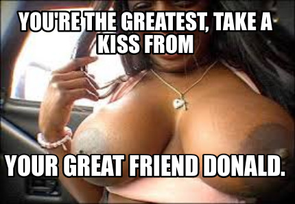 youre-the-greatest-take-a-kiss-from-your-great-friend-donald