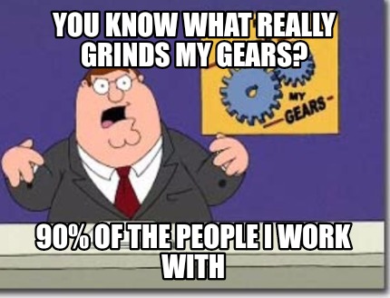 you-know-what-really-grinds-my-gears-90-of-the-people-i-work-with