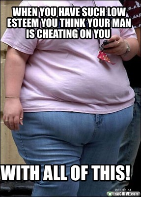 when-you-have-such-low-esteem-you-think-your-man-is-cheating-on-you-with-all-of-