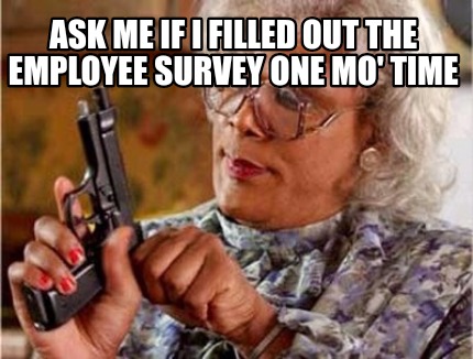 ask-me-if-i-filled-out-the-employee-survey-one-mo-time
