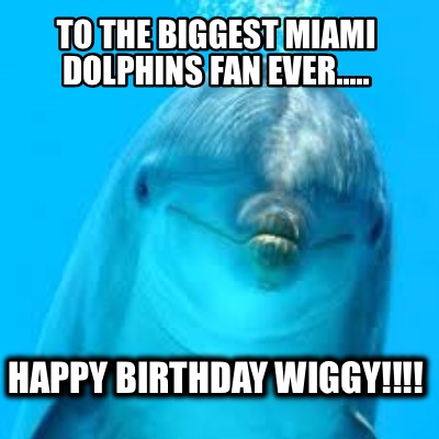 to-the-biggest-miami-dolphins-fan-ever.....-happy-birthday-wiggy