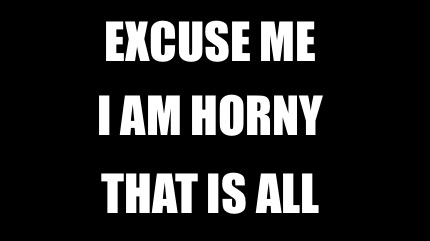 excuse-me-that-is-all-i-am-horny