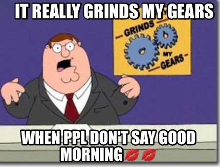 it-really-grinds-my-gears-when-ppl-dont-say-good-morning