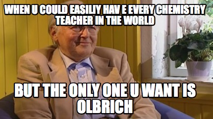 when-u-could-easiliy-hav-e-every-chemistry-teacher-in-the-world-but-the-only-one