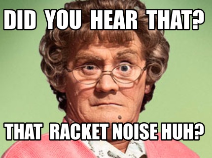 did-you-hear-that-that-racket-noise-huh