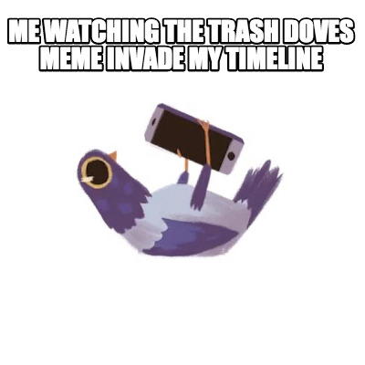 me-watching-the-trash-doves-meme-invade-my-timeline