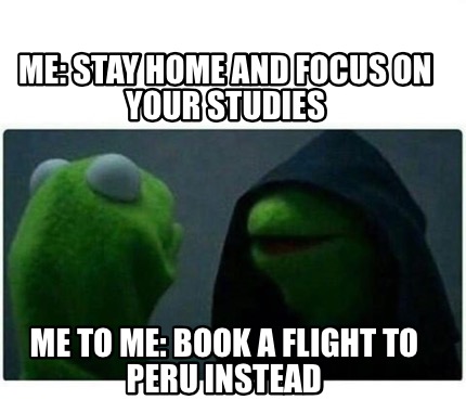 me-stay-home-and-focus-on-your-studies-me-to-me-book-a-flight-to-peru-instead