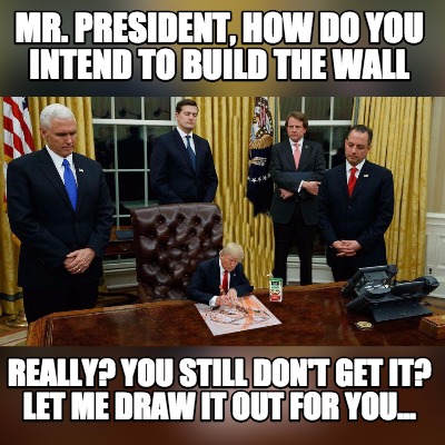 mr.-president-how-do-you-intend-to-build-the-wall-really-you-still-dont-get-it-l