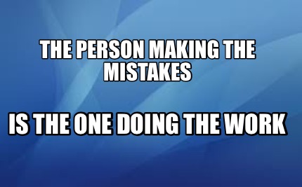 the-person-making-the-mistakes-is-the-one-doing-the-work