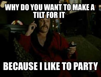 why-do-you-want-to-make-a-tilt-for-it-because-i-like-to-party