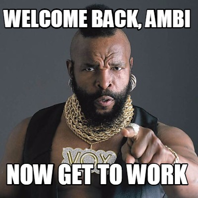 Meme Maker - Welcome back, Ambi Now get to work Meme Generator! Meme Maker - Welcome back, Ambi Now get to work Meme Generator!
