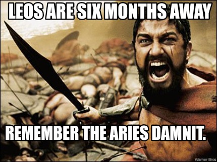 Meme Maker - Leos are six months away Remember the Aries damnit. Meme Generator! Meme Maker - Leos are six months away Remember the Aries damnit. Meme Generator!