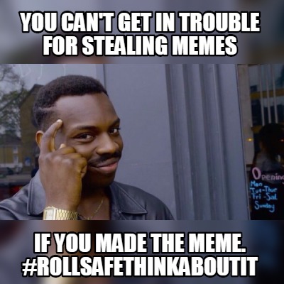you-cant-get-in-trouble-for-stealing-memes-if-you-made-the-meme.-rollsafethinkab