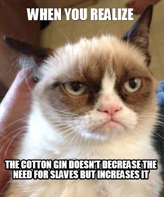 Meme Maker - when you realize the cotton gin doesn't decrease the need for slaves but increas Meme Generator! Meme Maker - when you realize the cotton gin doesn't decrease the need for slaves but increas Meme Generator!