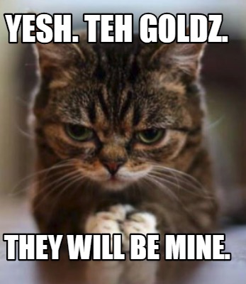 yesh.-teh-goldz.-they-will-be-mine