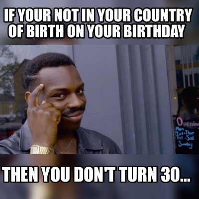 Meme Maker - If your not in your country of birth on your birthday Then you don't turn 30... Meme Generator! Meme Maker - If your not in your country of birth on your birthday Then you don't turn 30... Meme Generator!