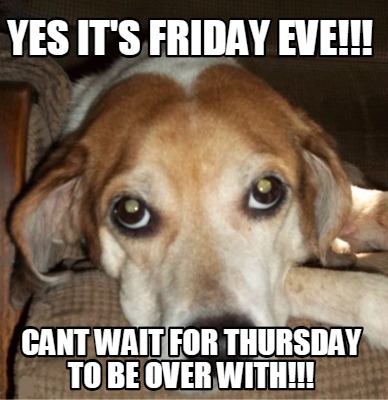 yes-its-friday-eve-cant-wait-for-thursday-to-be-over-with