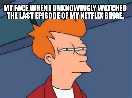 Meme Maker - My face when i unknowingly watched the last episode of my netflix binge. Meme Generator! Meme Maker - My face when i unknowingly watched the last episode of my netflix binge. Meme Generator!