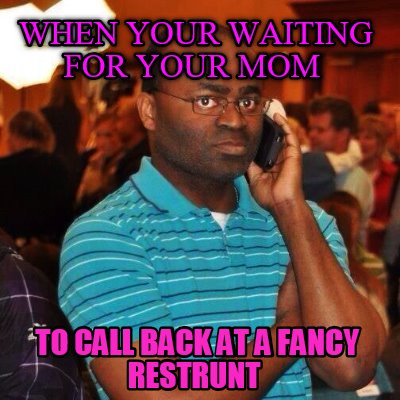 when-your-waiting-for-your-mom-to-call-back-at-a-fancy-restrunt