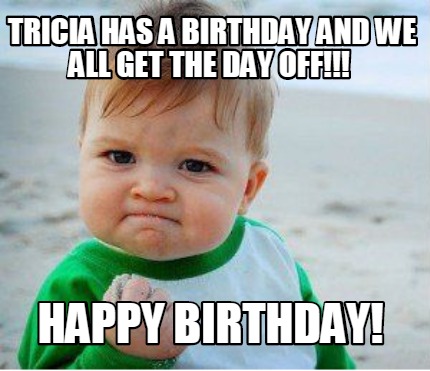 Meme Maker - Tricia has a birthday and we all get the day off!!! Happy ...