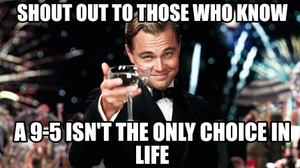 Meme Maker Shout Out To Those Who Know A 9 5 Isn T The Only Choice In Life Meme Generator Meme Maker Shout Out To Those Who Know A 9 5 Isn T The Only Choice In Life Meme Generator