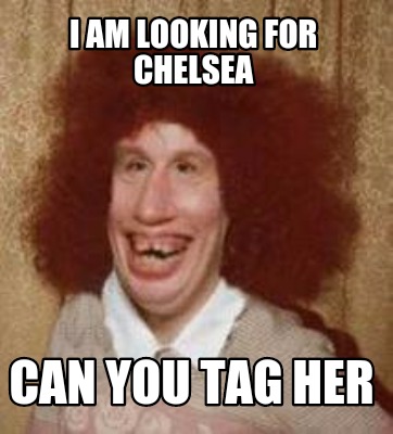 Meme Maker - I am looking for Chelsea Can you tag her Meme Generator! Meme Maker - I am looking for Chelsea Can you tag her Meme Generator!