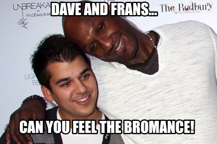 dave-and-frans...-can-you-feel-the-bromance