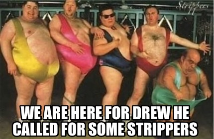 we-are-here-for-drew-he-called-for-some-strippers