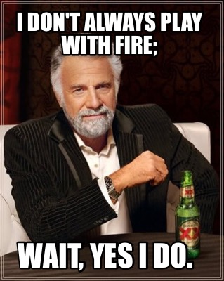 Meme Maker I Don T Always Play With Fire Wait Yes I Do Meme Generator Meme Maker I Don T Always Play With Fire Wait Yes I Do Meme Generator