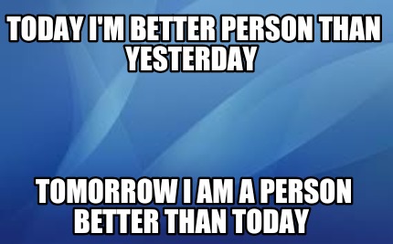 today-im-better-person-than-yesterday-tomorrow-i-am-a-person-better-than-today