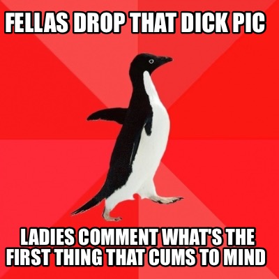 fellas-drop-that-dick-pic-ladies-comment-whats-the-first-thing-that-cums-to-mind
