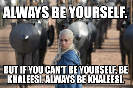 always-be-yourself.-but-if-you-cant-be-yourself-be-khaleesi.-always-be-khaleesi