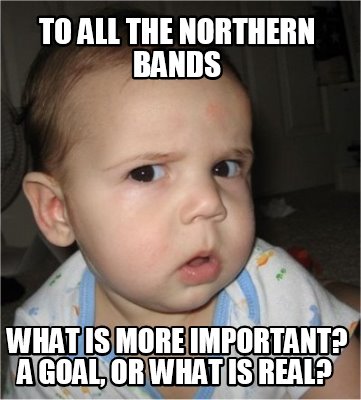 to-all-the-northern-bands-what-is-more-important-a-goal-or-what-is-real
