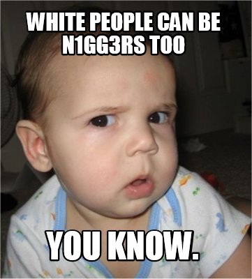 white-people-can-be-n1gg3rs-too-you-know